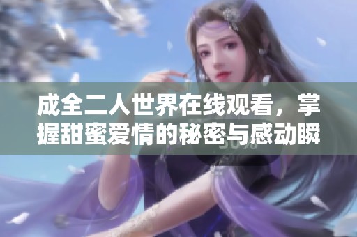 成全二人世界在线观看，掌握甜蜜爱情的秘密与感动瞬间