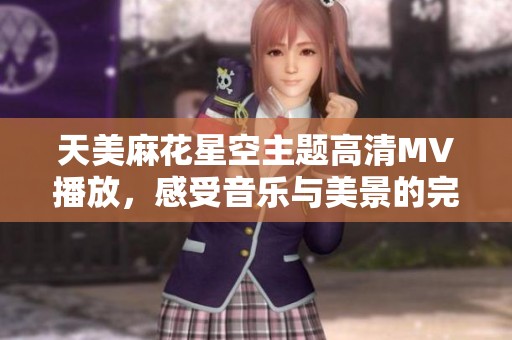 天美麻花星空主题高清MV播放，感受音乐与美景的完美融合