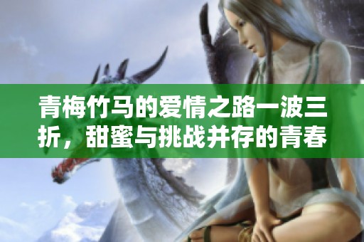 青梅竹马的爱情之路一波三折，甜蜜与挑战并存的青春故事