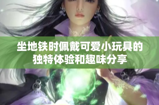 坐地铁时佩戴可爱小玩具的独特体验和趣味分享