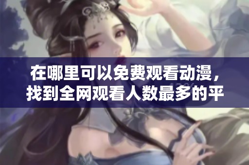 在哪里可以免费观看动漫，找到全网观看人数最多的平台和资源