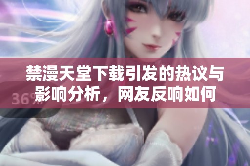 禁漫天堂下载引发的热议与影响分析，网友反响如何