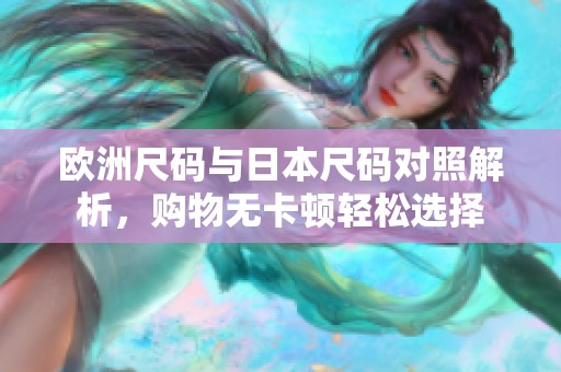 欧洲尺码与日本尺码对照解析，购物无卡顿轻松选择