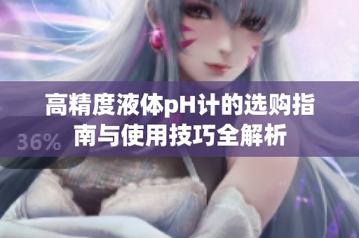 高精度液体pH计的选购指南与使用技巧全解析