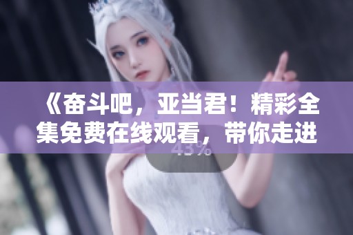 《奋斗吧，亚当君！精彩全集免费在线观看，带你走进他的奋斗人生》