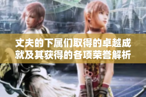 丈夫的下属们取得的卓越成就及其获得的各项荣誉解析