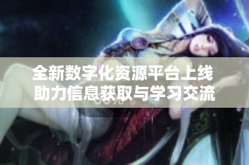 全新数字化资源平台上线 助力信息获取与学习交流
