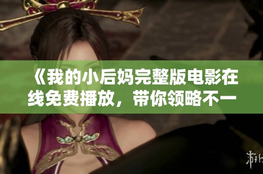 《我的小后妈完整版电影在线免费播放，带你领略不一样的亲情故事》
