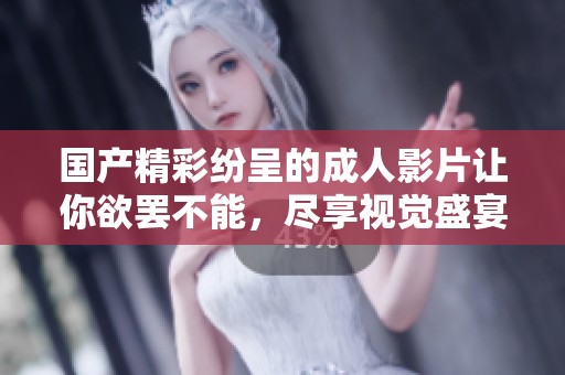 国产精彩纷呈的成人影片让你欲罢不能，尽享视觉盛宴的狂欢体验
