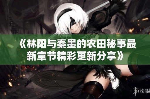 《林阳与秦墨的农田秘事最新章节精彩更新分享》