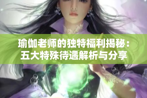 瑜伽老师的独特福利揭秘：五大特殊待遇解析与分享
