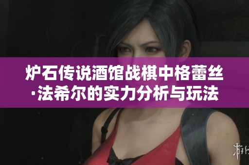 炉石传说酒馆战棋中格蕾丝·法希尔的实力分析与玩法探讨
