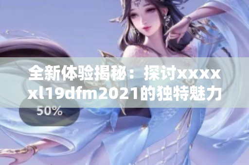 全新体验揭秘：探讨xxxxxl19dfm2021的独特魅力与创新功能