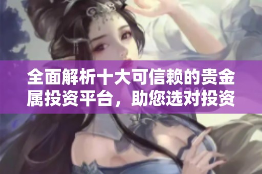 全面解析十大可信赖的贵金属投资平台，助您选对投资伙伴