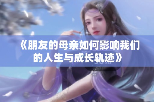 《朋友的母亲如何影响我们的人生与成长轨迹》