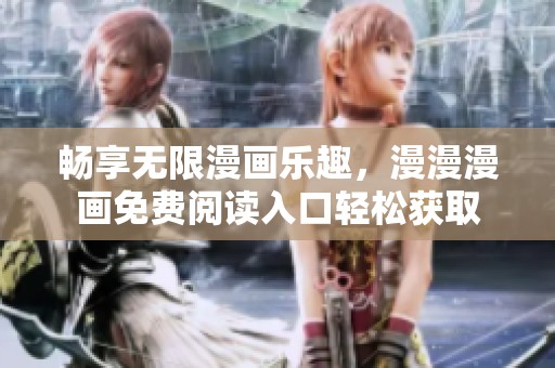 畅享无限漫画乐趣，漫漫漫画免费阅读入口轻松获取