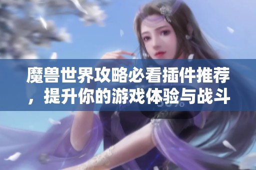 魔兽世界攻略必看插件推荐，提升你的游戏体验与战斗效率