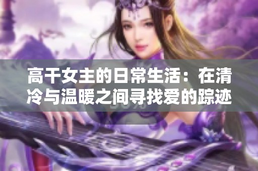 高干女主的日常生活：在清冷与温暖之间寻找爱的踪迹