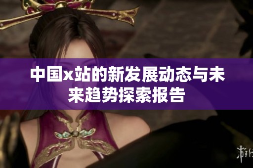 中国x站的新发展动态与未来趋势探索报告
