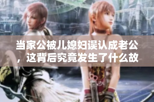 当家公被儿媳妇误认成老公，这背后究竟发生了什么故事