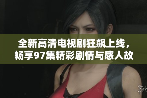 全新高清电视剧狂飙上线，畅享97集精彩剧情与感人故事