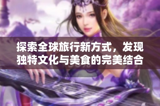 探索全球旅行新方式，发现独特文化与美食的完美结合之旅