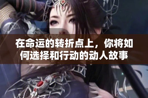 在命运的转折点上，你将如何选择和行动的动人故事