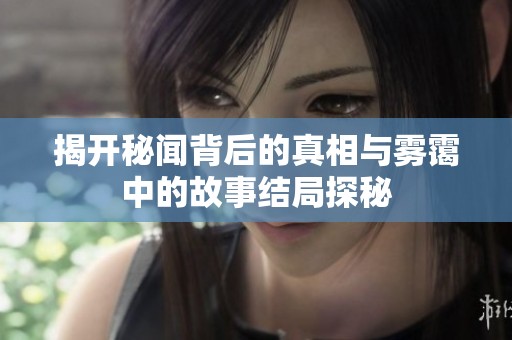 揭开秘闻背后的真相与雾霭中的故事结局探秘