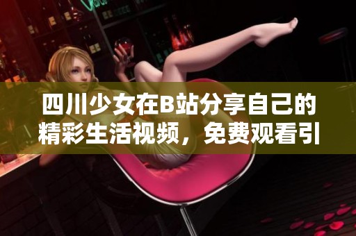 四川少女在B站分享自己的精彩生活视频，免费观看引发热议