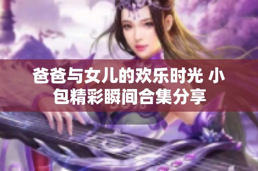 爸爸与女儿的欢乐时光 小包精彩瞬间合集分享