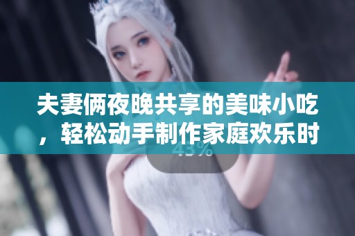 夫妻俩夜晚共享的美味小吃，轻松动手制作家庭欢乐时光