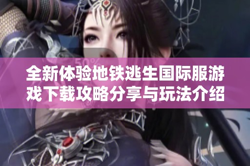 全新体验地铁逃生国际服游戏下载攻略分享与玩法介绍