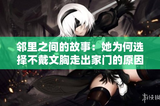邻里之间的故事：她为何选择不戴文胸走出家门的原因揭秘