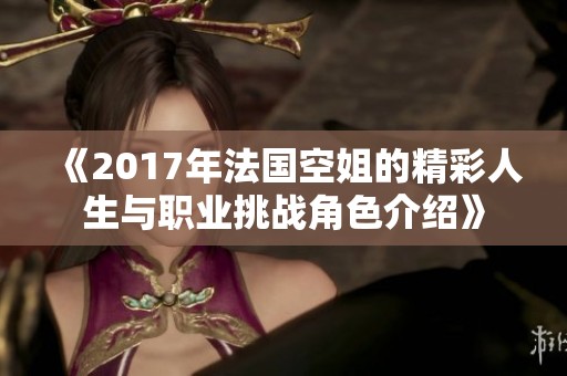 《2017年法国空姐的精彩人生与职业挑战角色介绍》