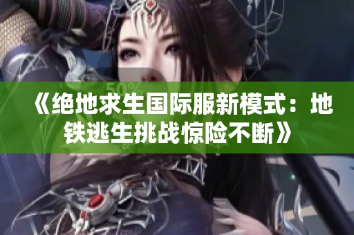 《绝地求生国际服新模式：地铁逃生挑战惊险不断》