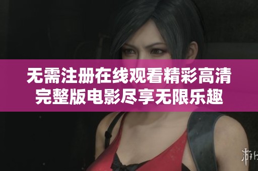 无需注册在线观看精彩高清完整版电影尽享无限乐趣