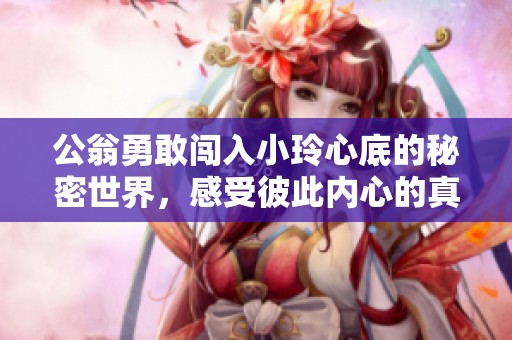 公翁勇敢闯入小玲心底的秘密世界，感受彼此内心的真实与温暖