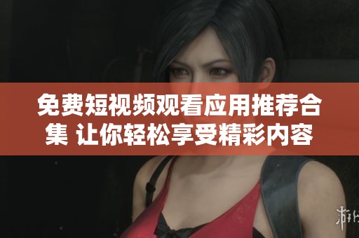 免费短视频观看应用推荐合集 让你轻松享受精彩内容