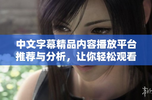 中文字幕精品内容播放平台推荐与分析，让你轻松观看优质影视作品