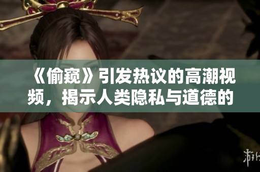 《偷窥》引发热议的高潮视频，揭示人类隐私与道德的复杂交锋