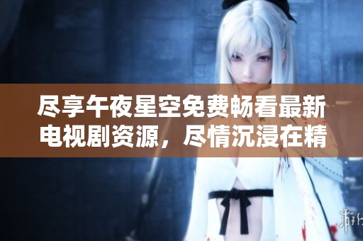 尽享午夜星空免费畅看最新电视剧资源，尽情沉浸在精彩剧情中