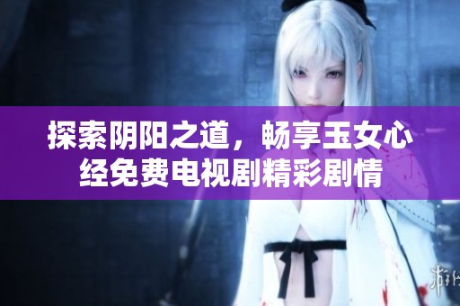 探索阴阳之道，畅享玉女心经免费电视剧精彩剧情