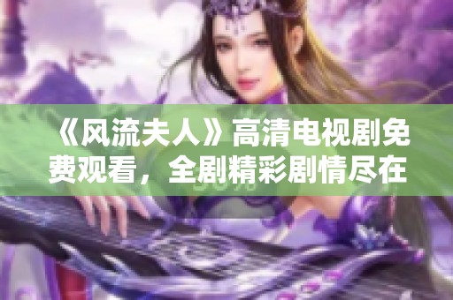 《风流夫人》高清电视剧免费观看，全剧精彩剧情尽在掌握！
