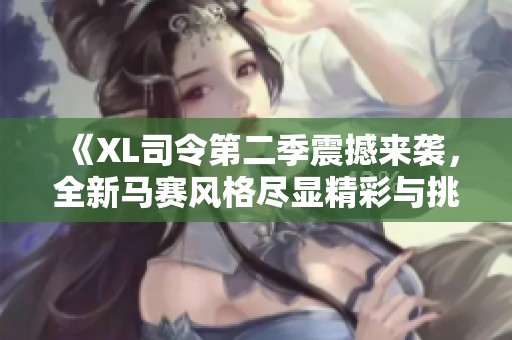 《XL司令第二季震撼来袭，全新马赛风格尽显精彩与挑战》