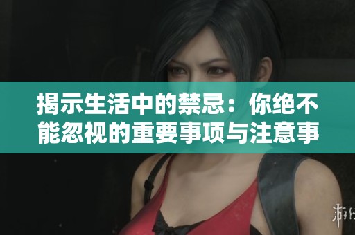 揭示生活中的禁忌：你绝不能忽视的重要事项与注意事项