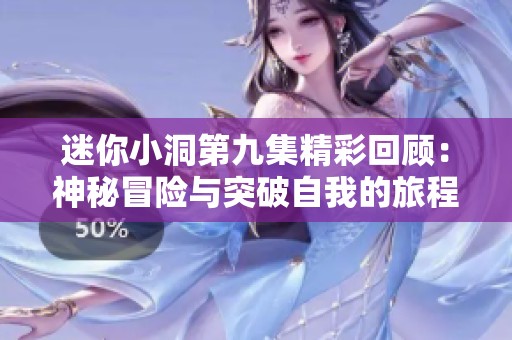 迷你小洞第九集精彩回顾：神秘冒险与突破自我的旅程