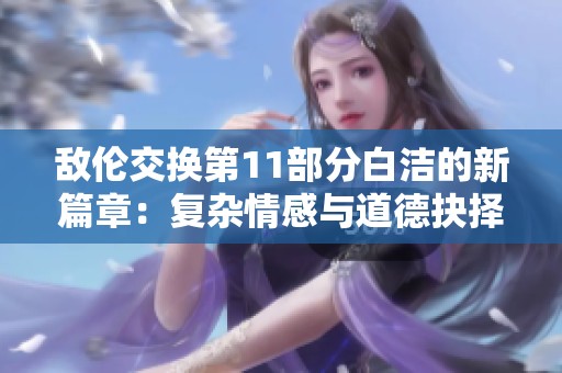 敌伦交换第11部分白洁的新篇章：复杂情感与道德抉择的碰撞