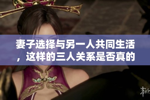 妻子选择与另一人共同生活，这样的三人关系是否真的可行和幸福