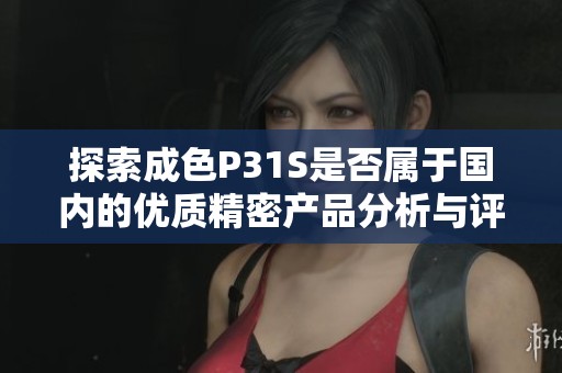 探索成色P31S是否属于国内的优质精密产品分析与评测
