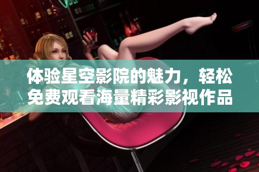体验星空影院的魅力，轻松免费观看海量精彩影视作品